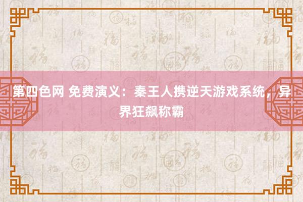 第四色网 免费演义：秦王人携逆天游戏系统，异界狂飙称霸