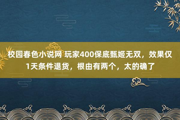 校园春色小说网 玩家400保底甄姬无双，效果仅1天条件退货，根由有两个，太的确了