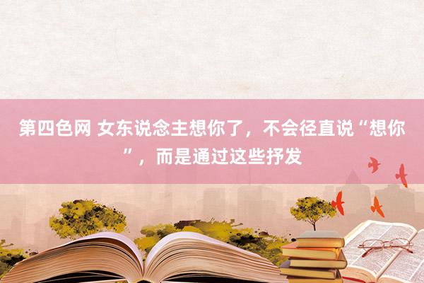 第四色网 女东说念主想你了，不会径直说“想你”，而是通过这些抒发