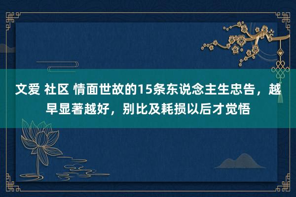 文爱 社区 情面世故的15条东说念主生忠告，越早显著越好，别比及耗损以后才觉悟