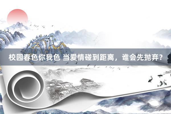 校园春色你我色 当爱情碰到距离，谁会先抛弃？