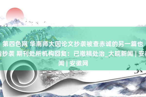 第四色网 华南师大因论文抄袭被查赤诚的另一篇也被指抄袭 期刊处所机构回复：已撤稿处治_大皖新闻 | 安徽网