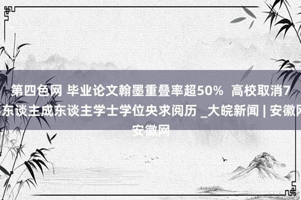 第四色网 毕业论文翰墨重叠率超50%  高校取消75东谈主成东谈主学士学位央求阅历 _大皖新闻 | 安徽网