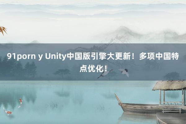 91porn y Unity中国版引擎大更新！多项中国特点优化！
