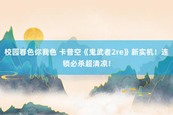 校园春色你我色 卡普空《鬼武者2re》新实机！连锁必杀超清凉！