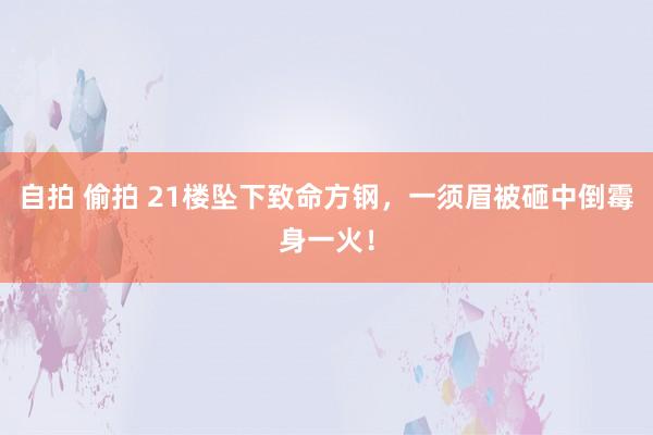 自拍 偷拍 21楼坠下致命方钢，一须眉被砸中倒霉身一火！
