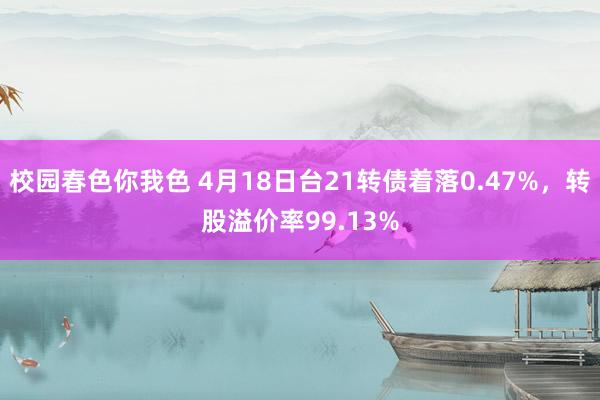 校园春色你我色 4月18日台21转债着落0.47%，转股溢价率99.13%